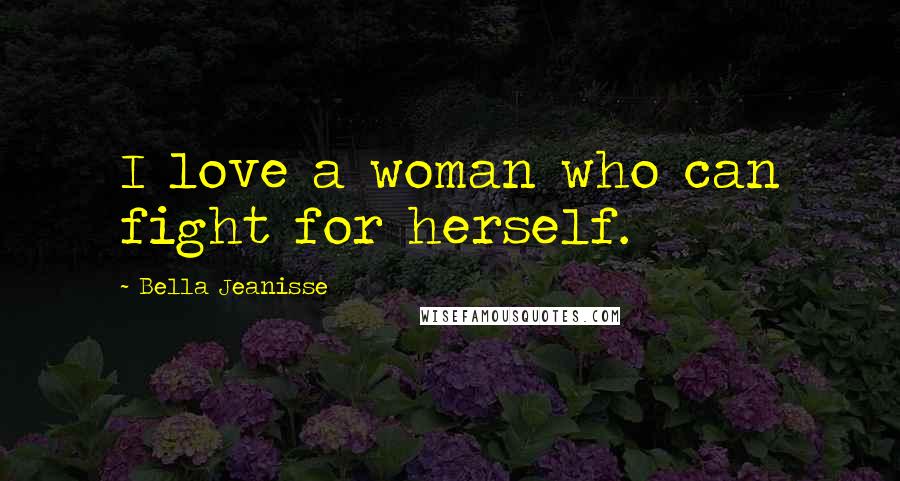 Bella Jeanisse Quotes: I love a woman who can fight for herself.