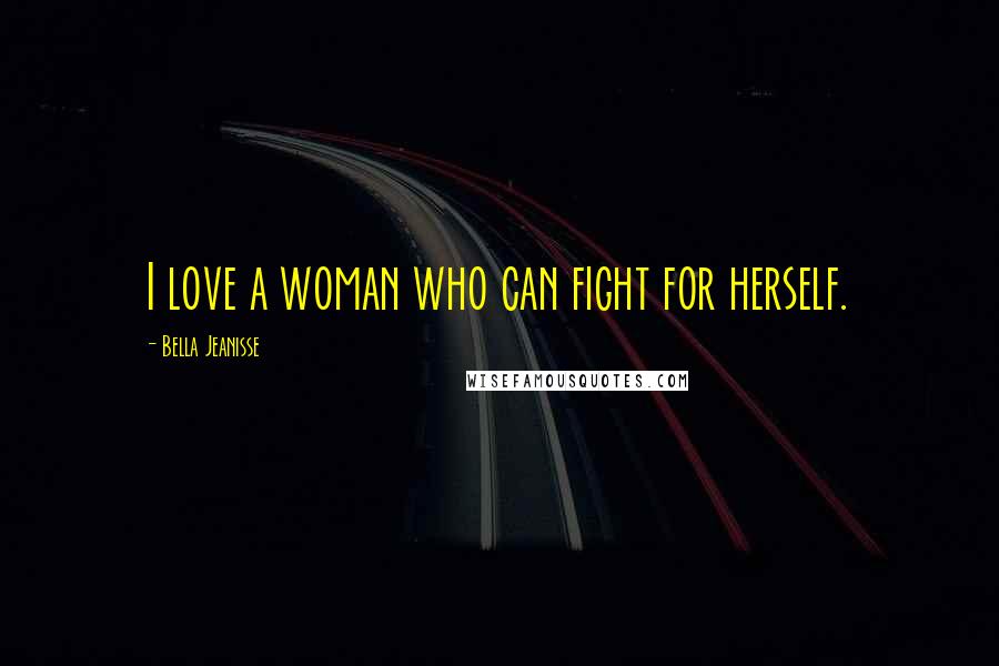 Bella Jeanisse Quotes: I love a woman who can fight for herself.