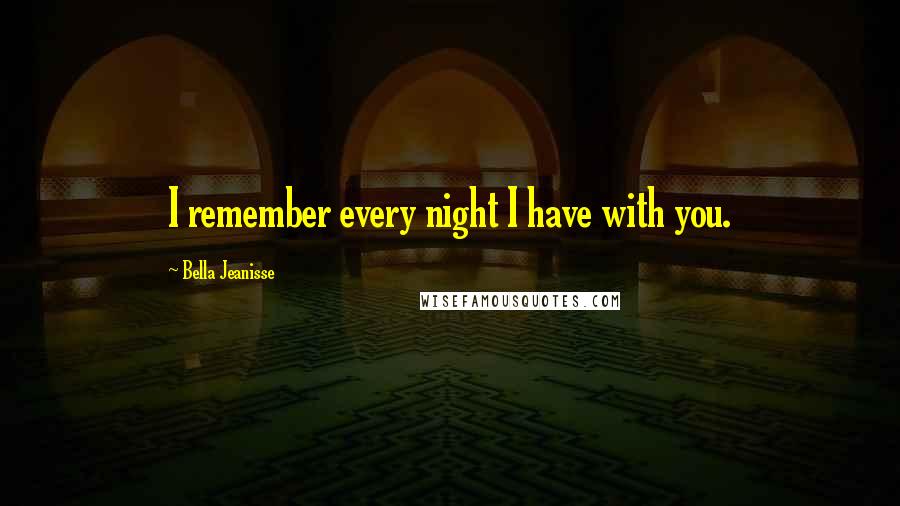 Bella Jeanisse Quotes: I remember every night I have with you.