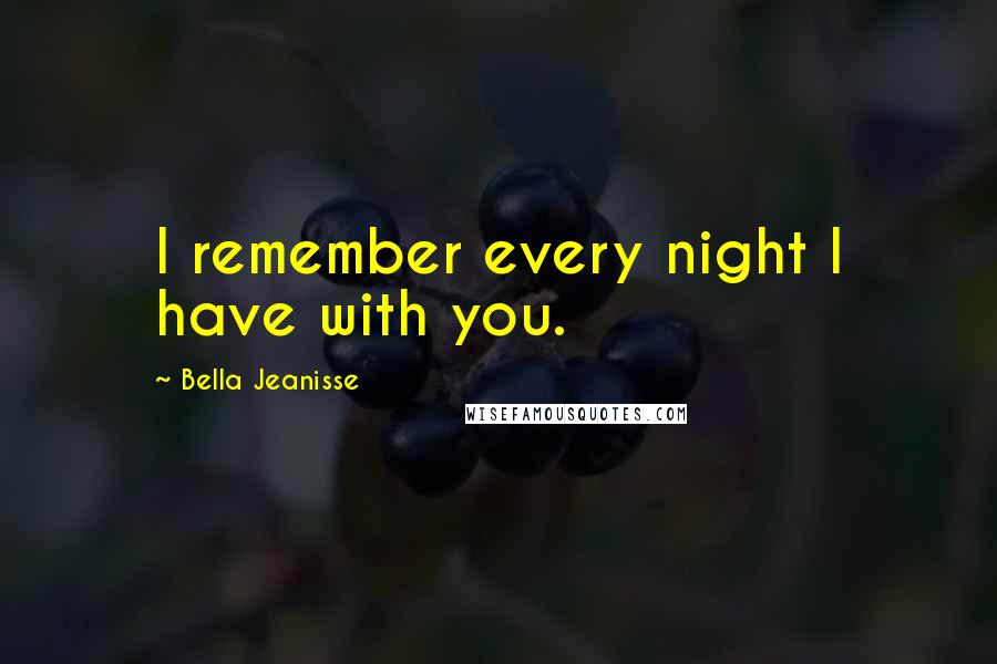 Bella Jeanisse Quotes: I remember every night I have with you.