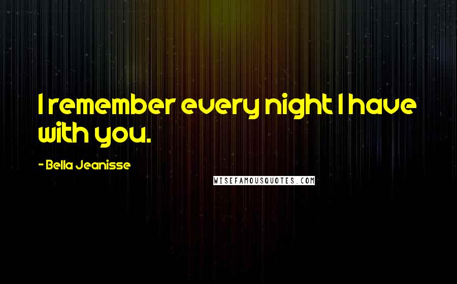 Bella Jeanisse Quotes: I remember every night I have with you.