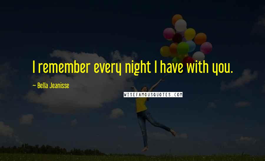 Bella Jeanisse Quotes: I remember every night I have with you.