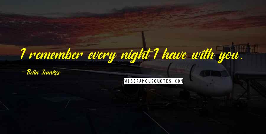 Bella Jeanisse Quotes: I remember every night I have with you.