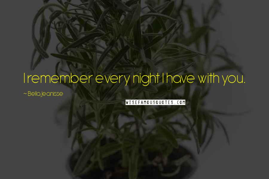 Bella Jeanisse Quotes: I remember every night I have with you.