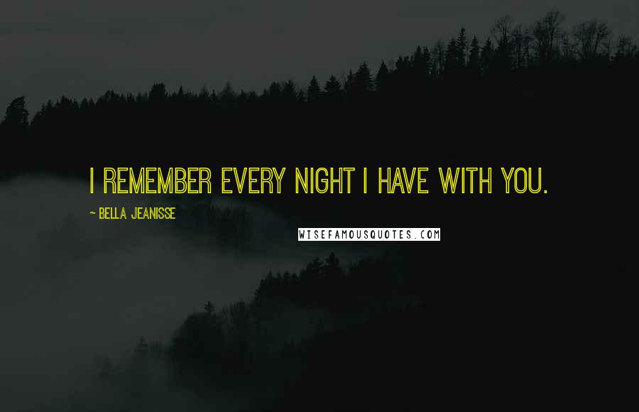 Bella Jeanisse Quotes: I remember every night I have with you.