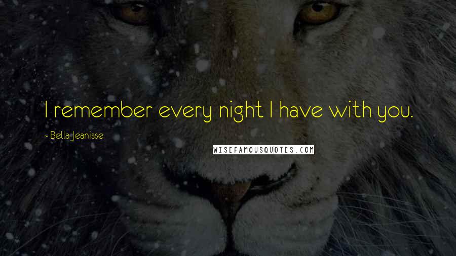 Bella Jeanisse Quotes: I remember every night I have with you.