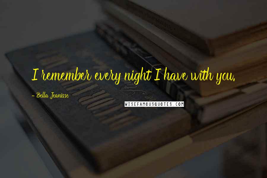 Bella Jeanisse Quotes: I remember every night I have with you.