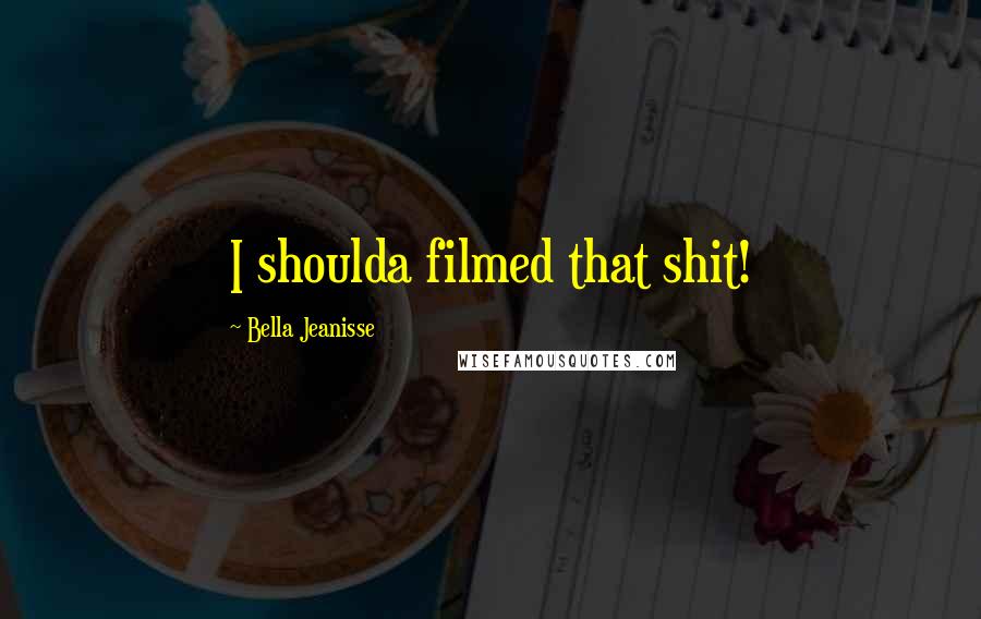 Bella Jeanisse Quotes: I shoulda filmed that shit!