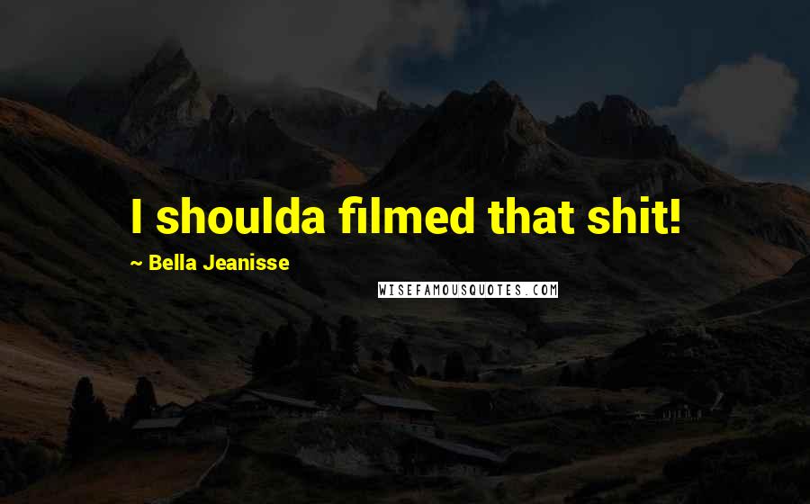 Bella Jeanisse Quotes: I shoulda filmed that shit!