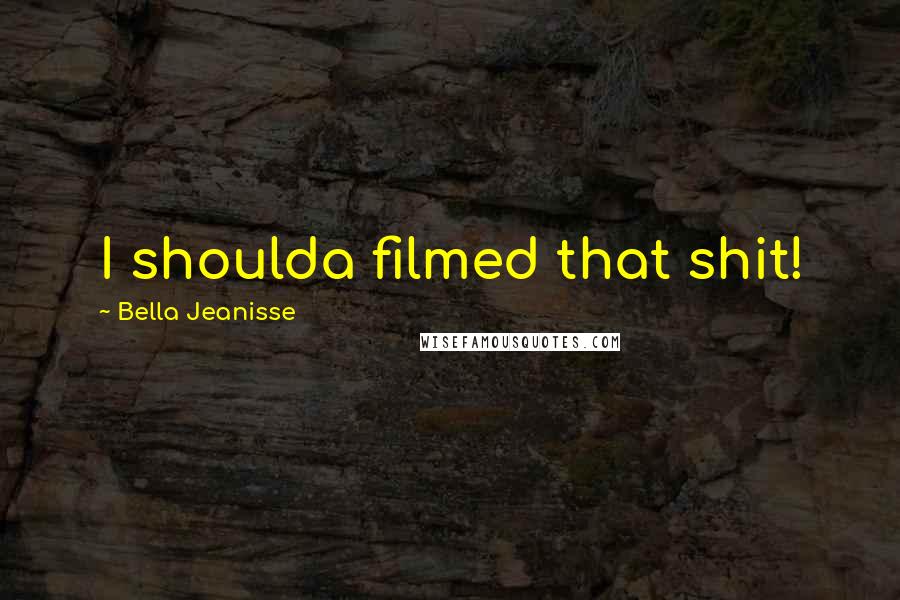 Bella Jeanisse Quotes: I shoulda filmed that shit!