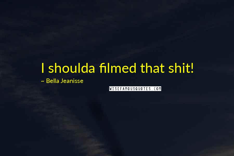 Bella Jeanisse Quotes: I shoulda filmed that shit!