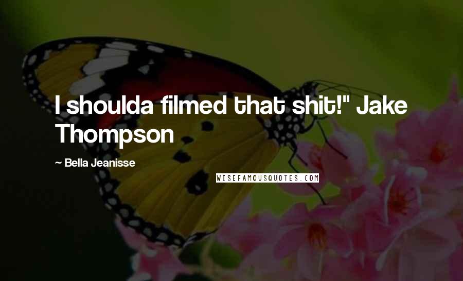 Bella Jeanisse Quotes: I shoulda filmed that shit!" Jake Thompson