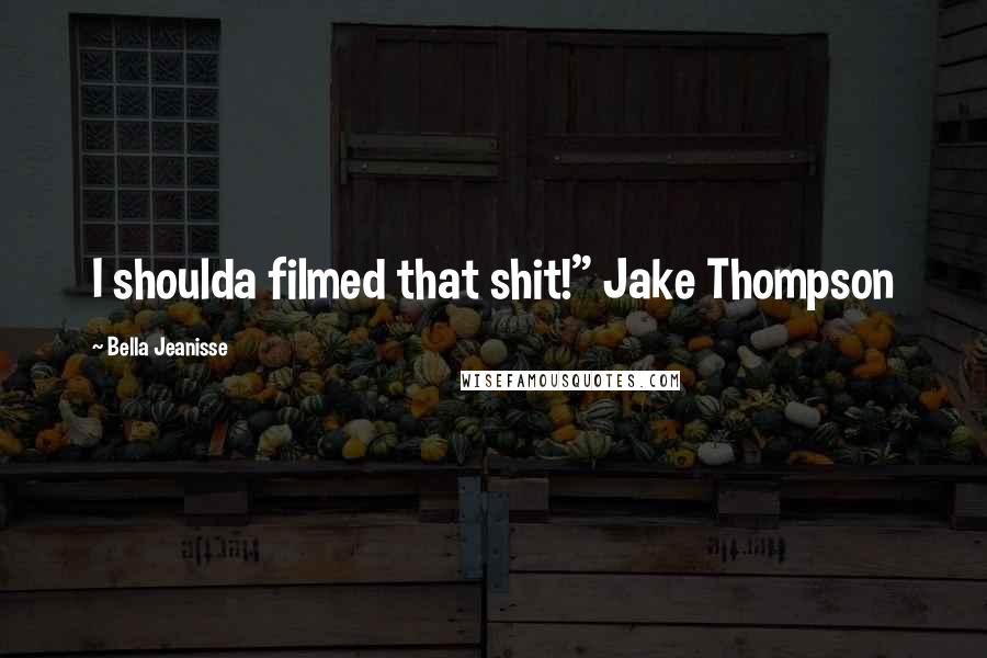 Bella Jeanisse Quotes: I shoulda filmed that shit!" Jake Thompson