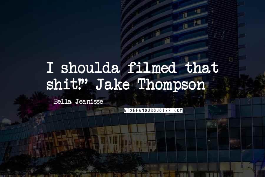 Bella Jeanisse Quotes: I shoulda filmed that shit!" Jake Thompson