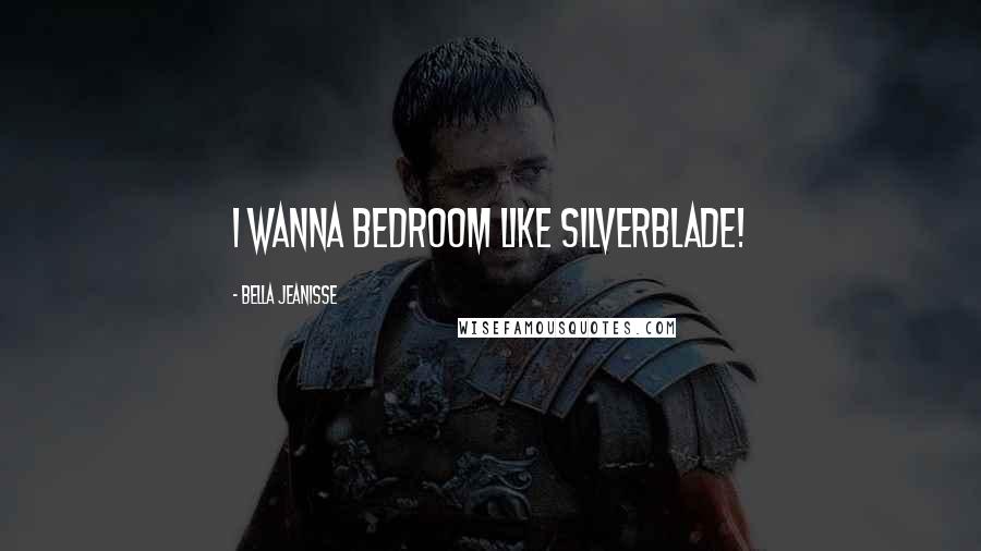 Bella Jeanisse Quotes: I wanna bedroom like Silverblade!