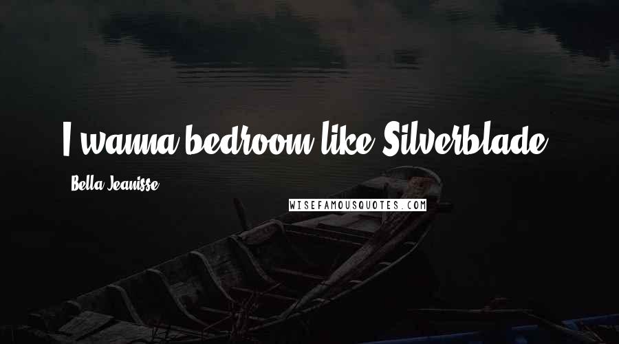 Bella Jeanisse Quotes: I wanna bedroom like Silverblade!