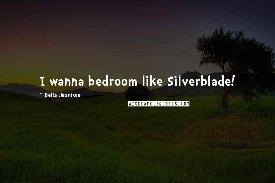 Bella Jeanisse Quotes: I wanna bedroom like Silverblade!