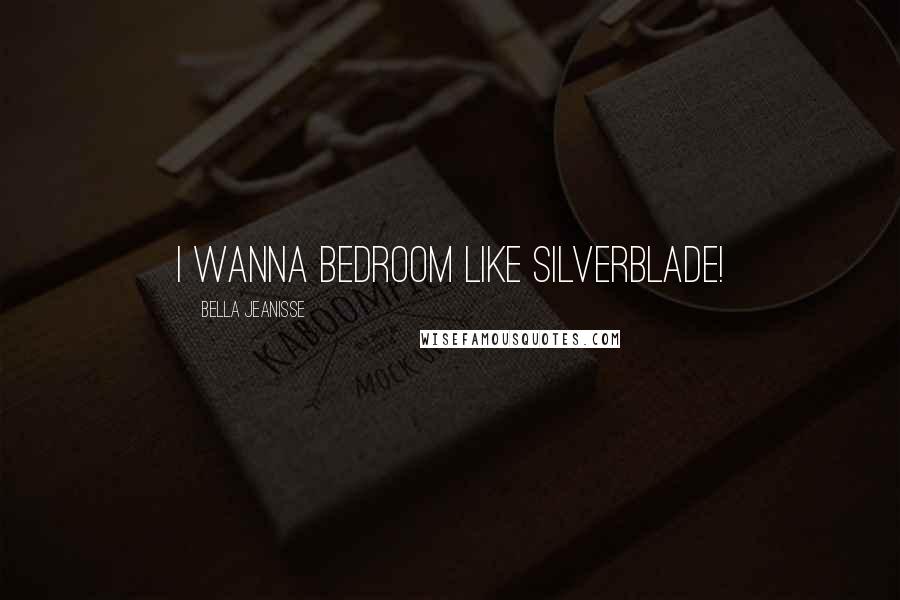 Bella Jeanisse Quotes: I wanna bedroom like Silverblade!