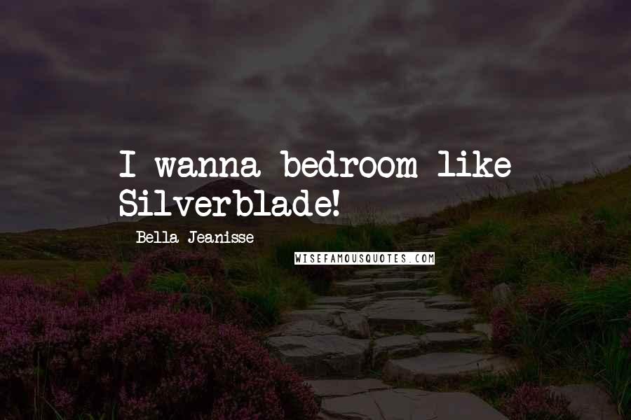 Bella Jeanisse Quotes: I wanna bedroom like Silverblade!