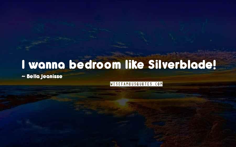 Bella Jeanisse Quotes: I wanna bedroom like Silverblade!