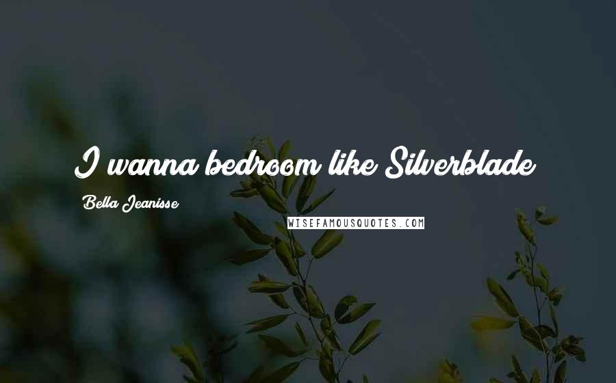 Bella Jeanisse Quotes: I wanna bedroom like Silverblade!