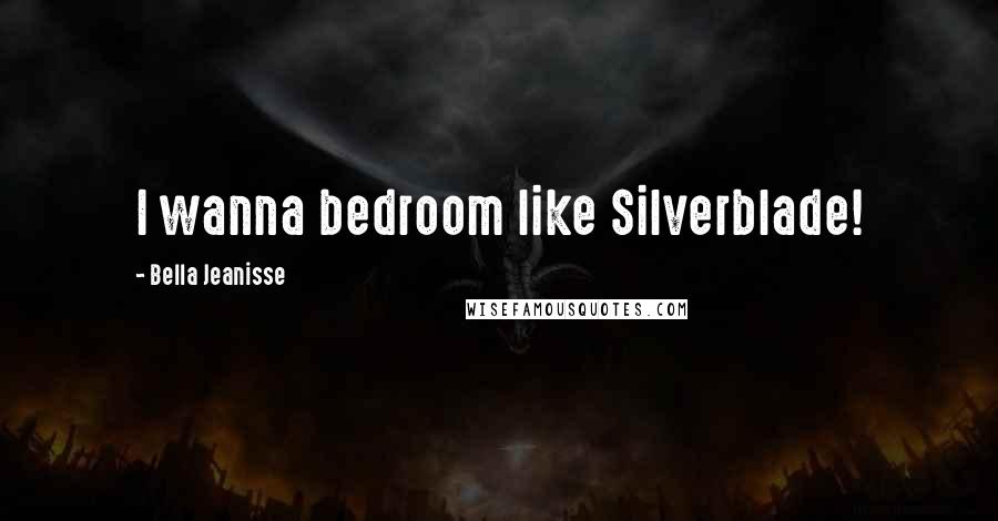 Bella Jeanisse Quotes: I wanna bedroom like Silverblade!