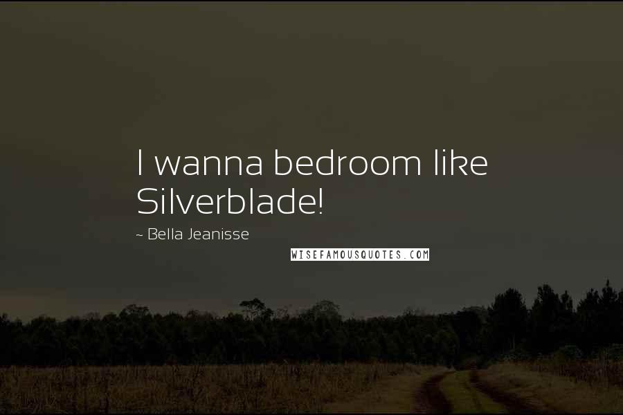 Bella Jeanisse Quotes: I wanna bedroom like Silverblade!