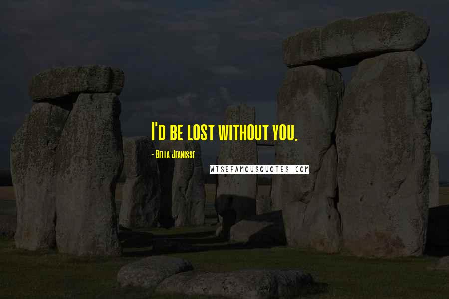 Bella Jeanisse Quotes: I'd be lost without you.