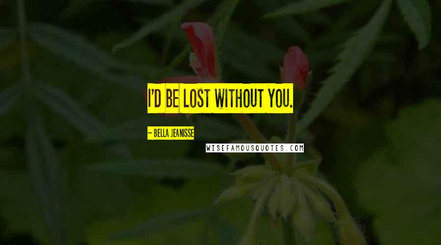 Bella Jeanisse Quotes: I'd be lost without you.