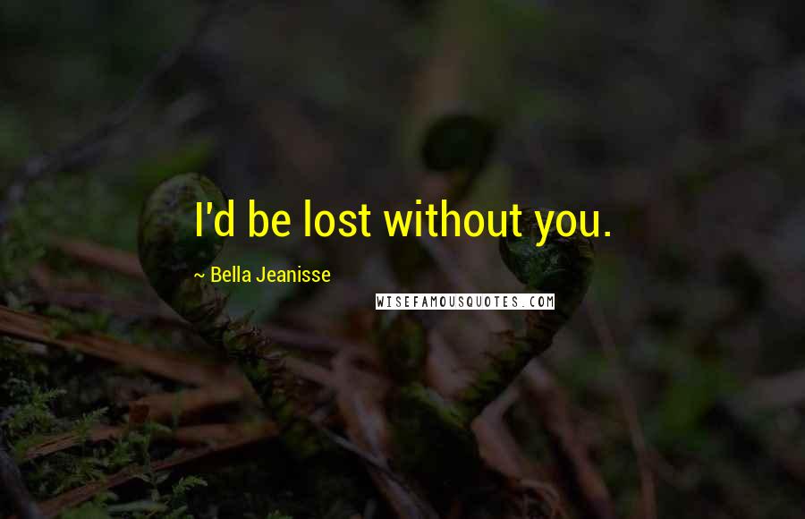 Bella Jeanisse Quotes: I'd be lost without you.