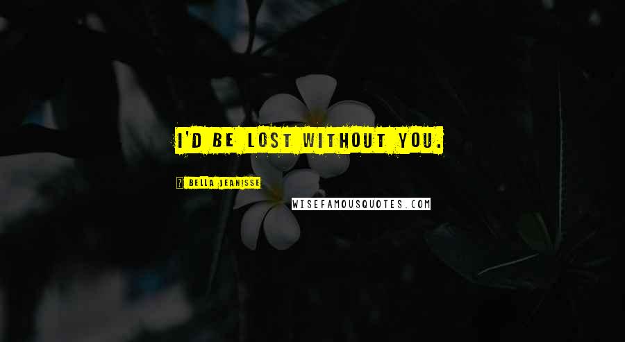 Bella Jeanisse Quotes: I'd be lost without you.