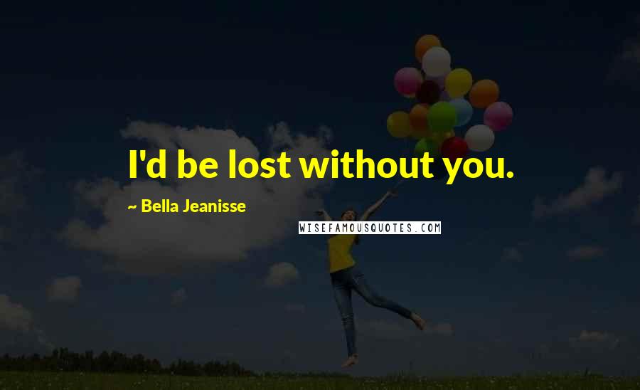 Bella Jeanisse Quotes: I'd be lost without you.