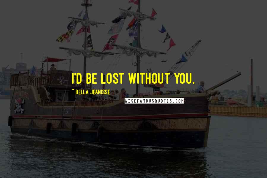 Bella Jeanisse Quotes: I'd be lost without you.