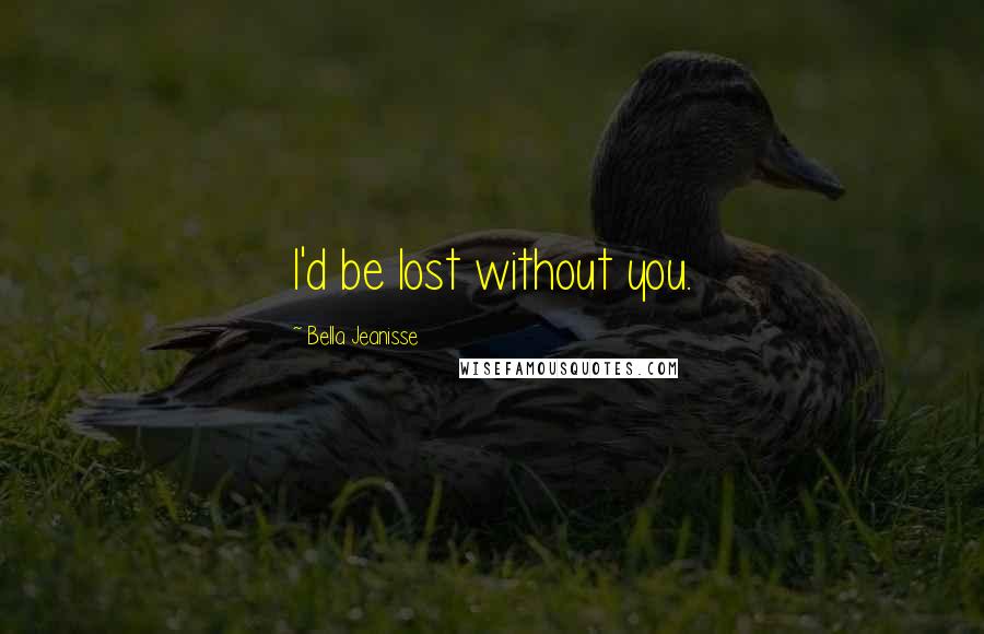 Bella Jeanisse Quotes: I'd be lost without you.