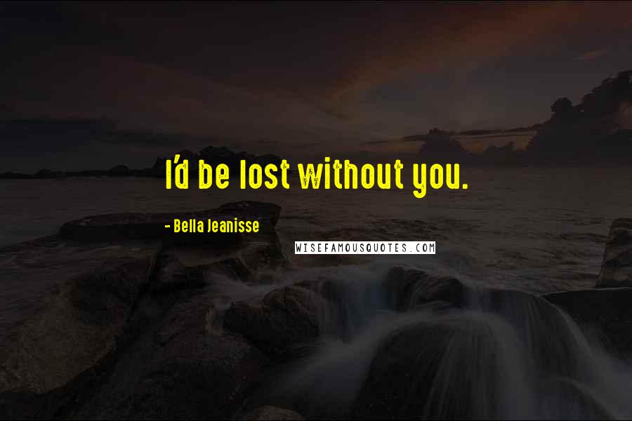 Bella Jeanisse Quotes: I'd be lost without you.