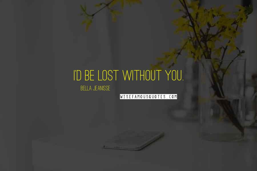 Bella Jeanisse Quotes: I'd be lost without you.