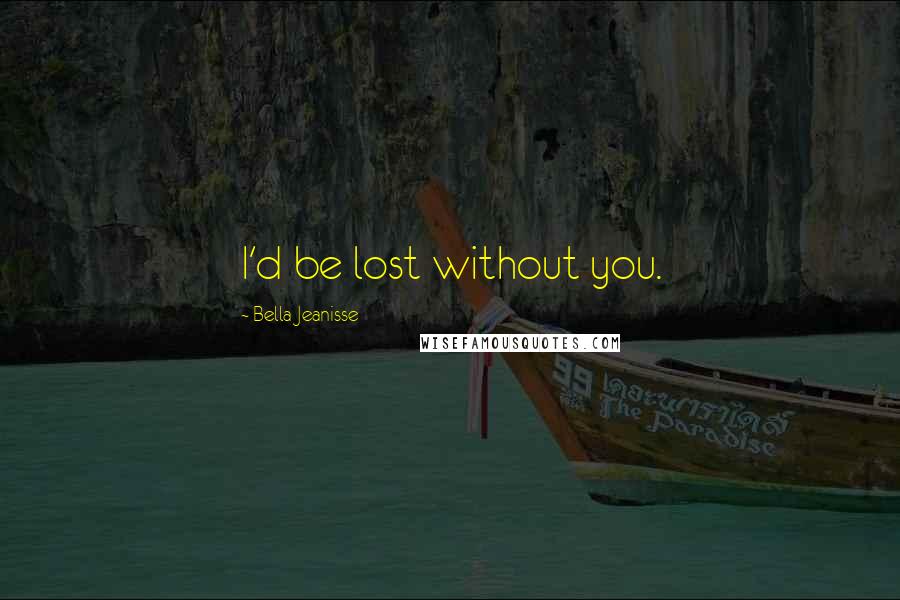 Bella Jeanisse Quotes: I'd be lost without you.