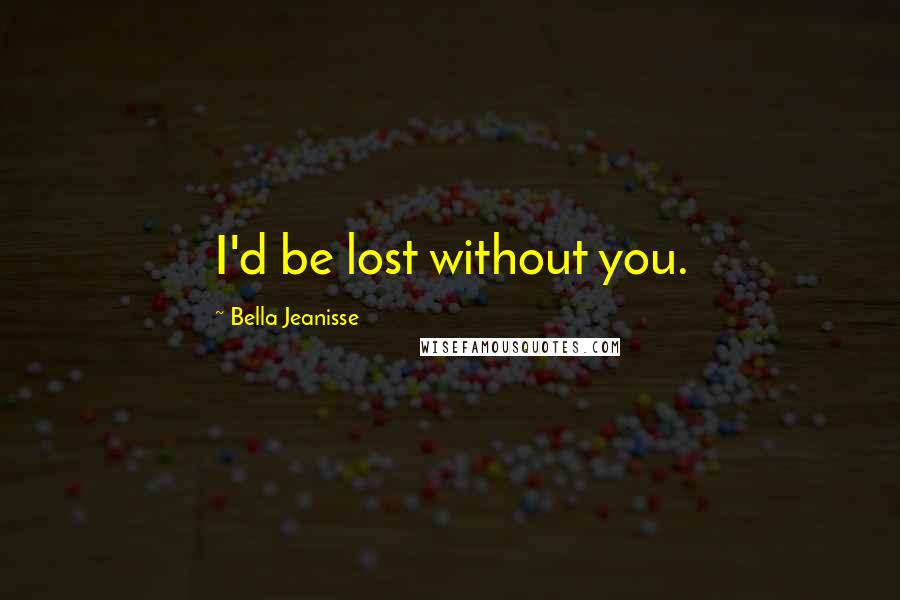 Bella Jeanisse Quotes: I'd be lost without you.