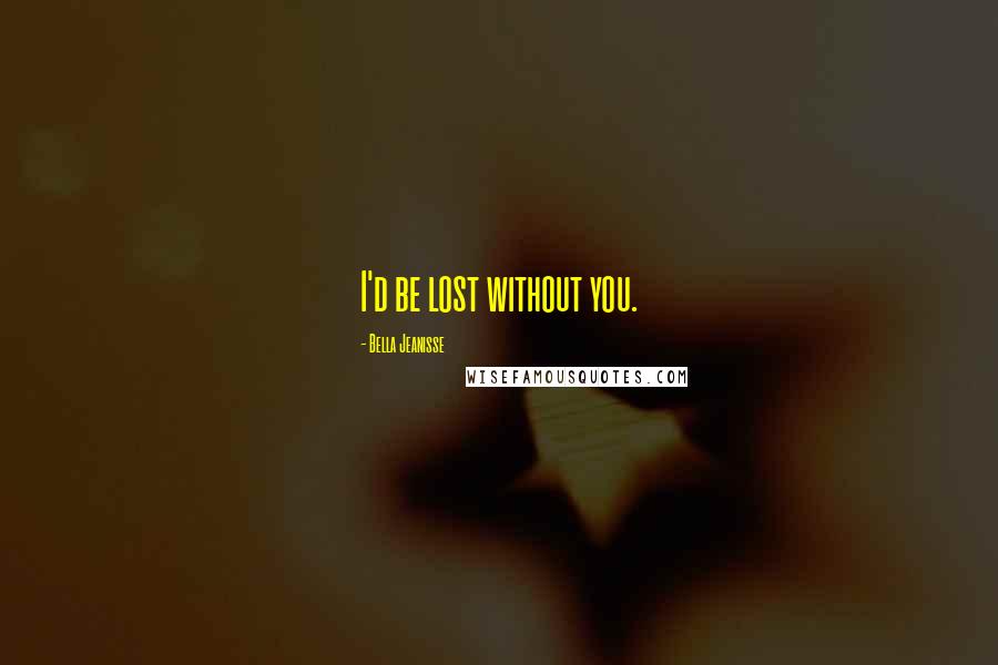 Bella Jeanisse Quotes: I'd be lost without you.