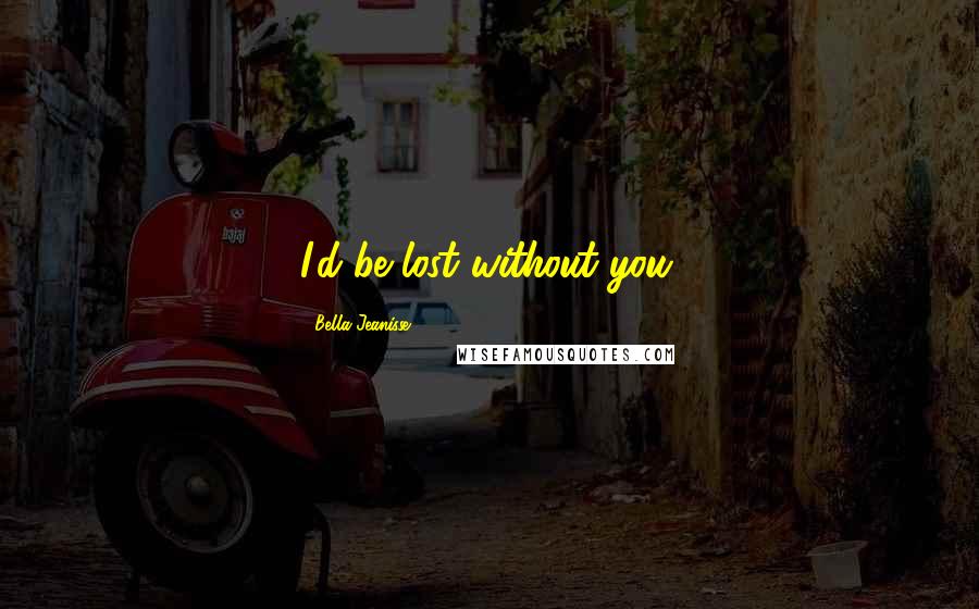 Bella Jeanisse Quotes: I'd be lost without you.