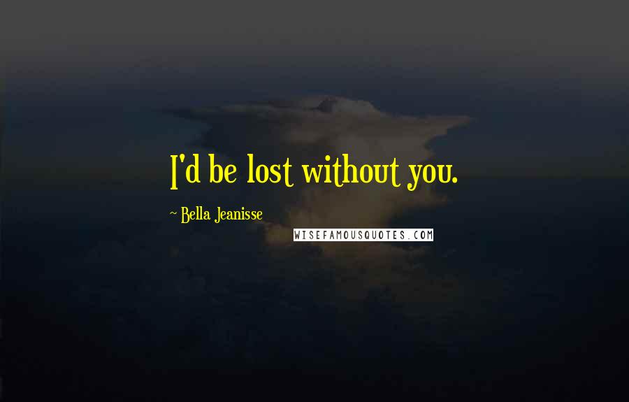 Bella Jeanisse Quotes: I'd be lost without you.