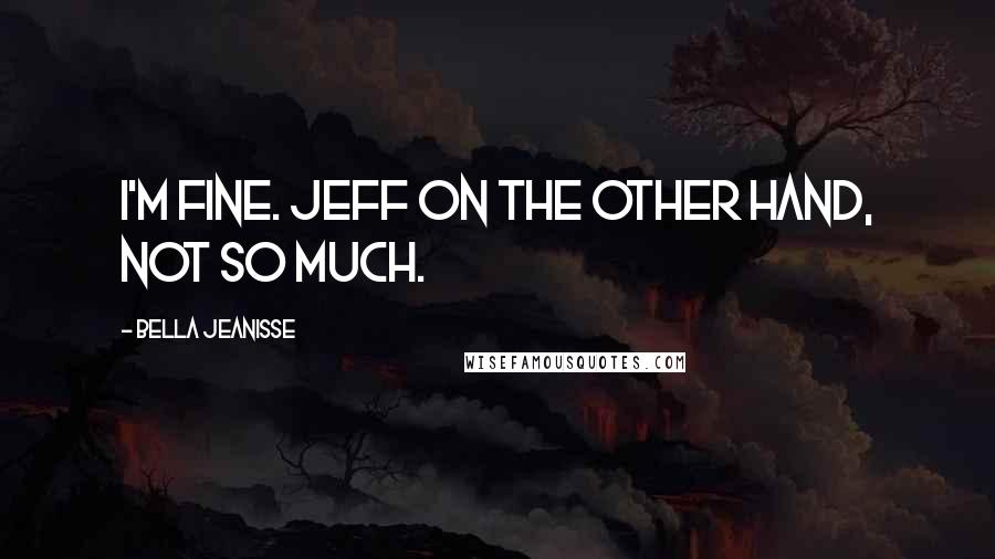 Bella Jeanisse Quotes: I'm fine. Jeff on the other hand, not so much.