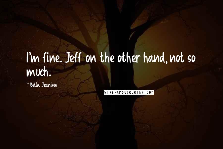 Bella Jeanisse Quotes: I'm fine. Jeff on the other hand, not so much.