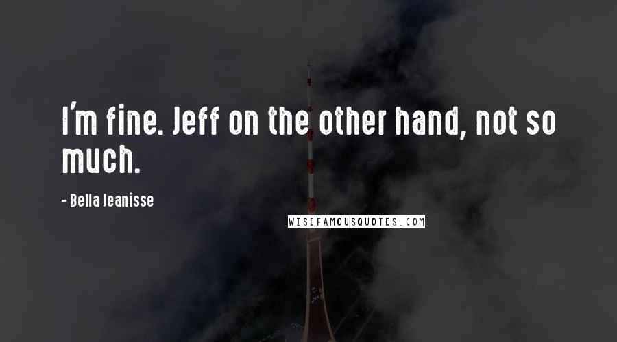 Bella Jeanisse Quotes: I'm fine. Jeff on the other hand, not so much.