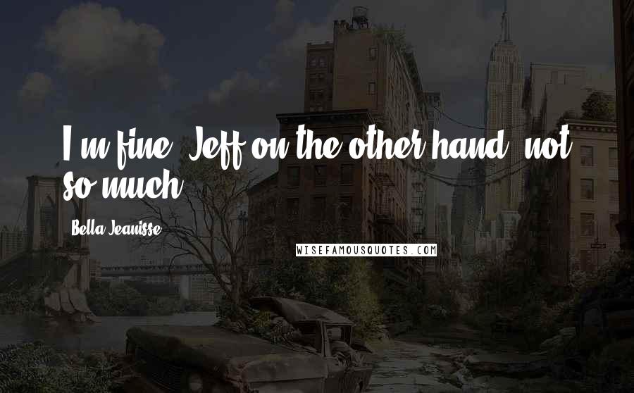 Bella Jeanisse Quotes: I'm fine. Jeff on the other hand, not so much.