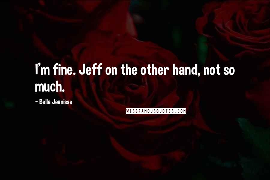 Bella Jeanisse Quotes: I'm fine. Jeff on the other hand, not so much.