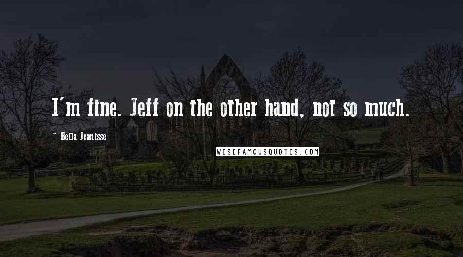 Bella Jeanisse Quotes: I'm fine. Jeff on the other hand, not so much.