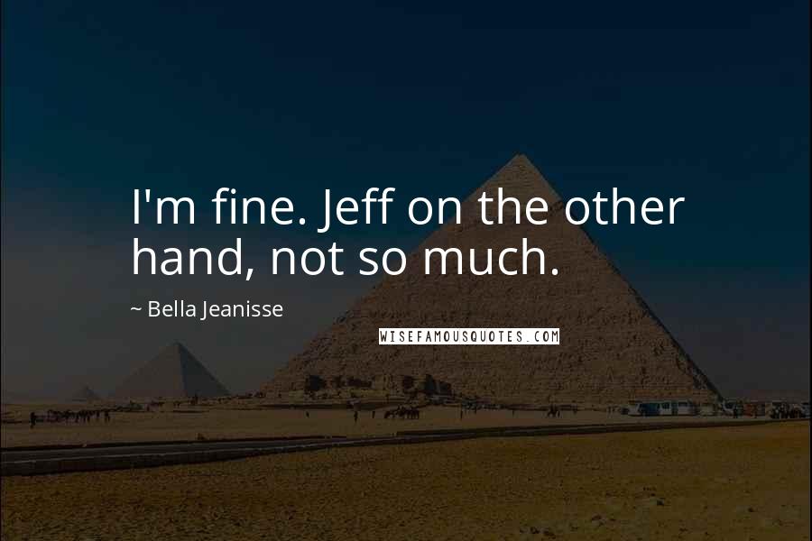 Bella Jeanisse Quotes: I'm fine. Jeff on the other hand, not so much.