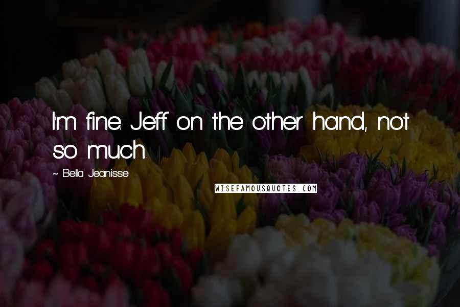 Bella Jeanisse Quotes: I'm fine. Jeff on the other hand, not so much.