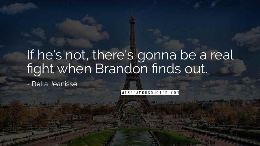 Bella Jeanisse Quotes: If he's not, there's gonna be a real fight when Brandon finds out.